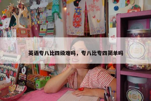 英语专八比四级难吗，专八比专四简单吗