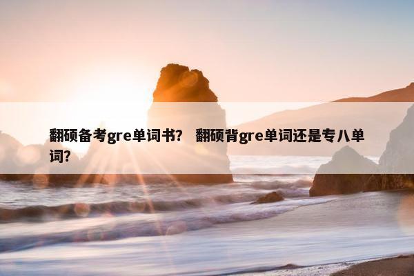 翻硕备考gre单词书？ 翻硕背gre单词还是专八单词？