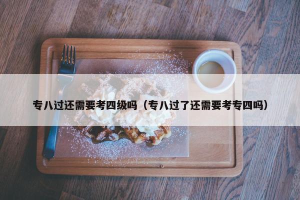专八过还需要考四级吗（专八过了还需要考专四吗）
