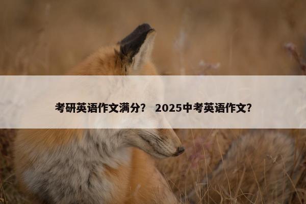 考研英语作文满分？ 2025中考英语作文？