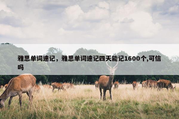 雅思单词速记，雅思单词速记四天能记1600个,可信吗
