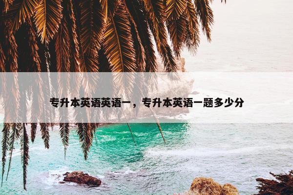 专升本英语英语一，专升本英语一题多少分
