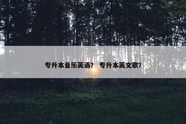 专升本音乐英语？ 专升本英文歌？
