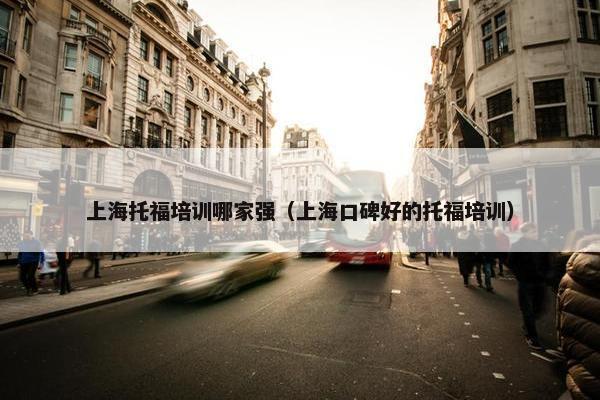 上海托福培训哪家强（上海口碑好的托福培训）