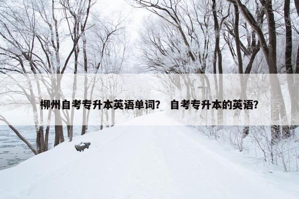柳州自考专升本英语单词？ 自考专升本的英语？