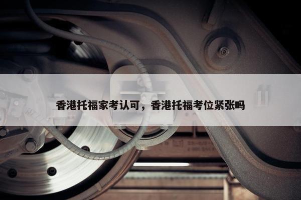 香港托福家考认可，香港托福考位紧张吗