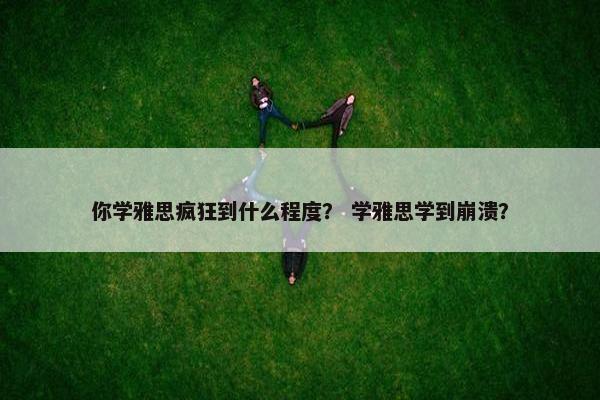你学雅思疯狂到什么程度？ 学雅思学到崩溃？
