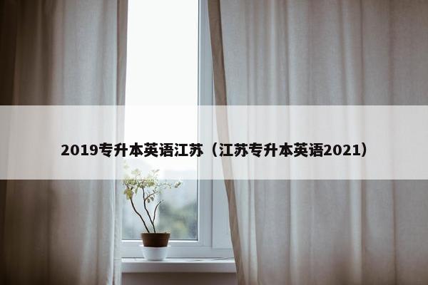 2019专升本英语江苏（江苏专升本英语2021）