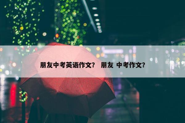 朋友中考英语作文？ 朋友 中考作文？