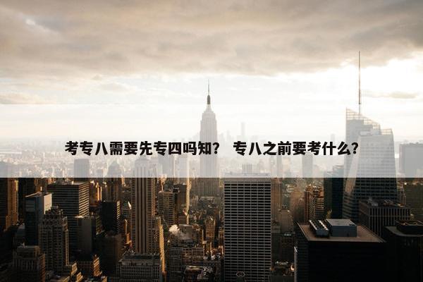 考专八需要先专四吗知？ 专八之前要考什么？