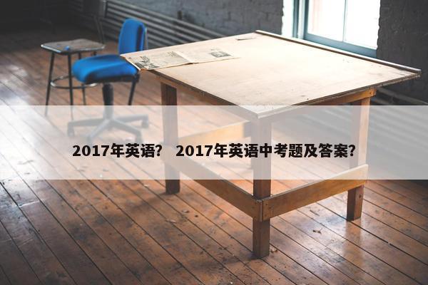 2017年英语？ 2017年英语中考题及答案？
