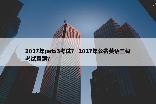 2017年pets3考试？ 2017年公共英语三级考试真题？