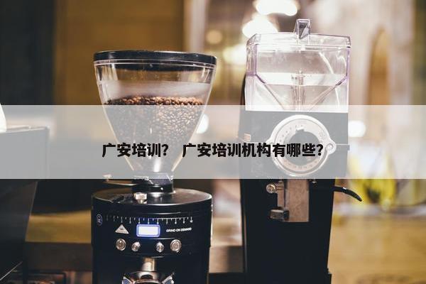 广安培训？ 广安培训机构有哪些？