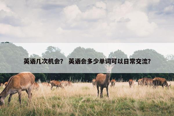 英语几次机会？ 英语会多少单词可以日常交流？