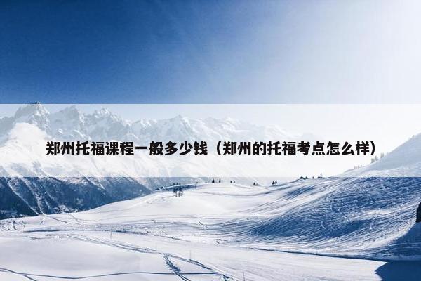 郑州托福课程一般多少钱（郑州的托福考点怎么样）