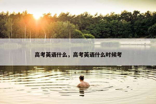 高考英语什么，高考英语什么时候考