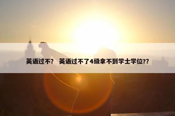英语过不？ 英语过不了4级拿不到学士学位?？