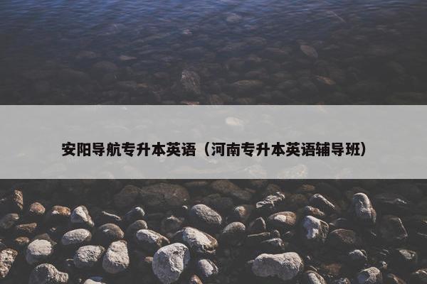 安阳导航专升本英语（河南专升本英语辅导班）