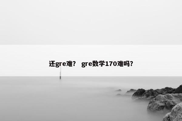 还gre难？ gre数学170难吗？