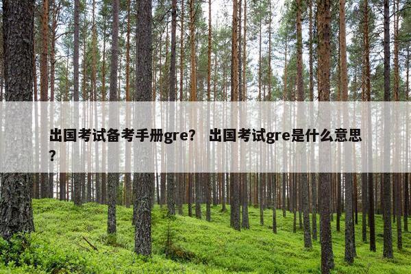 出国考试备考手册gre？ 出国考试gre是什么意思？