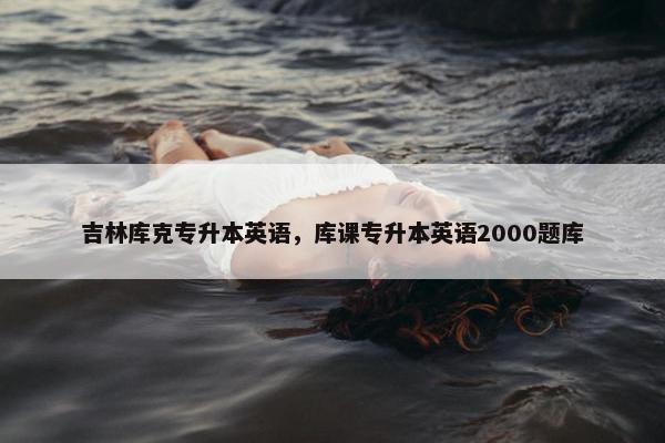 吉林库克专升本英语，库课专升本英语2000题库