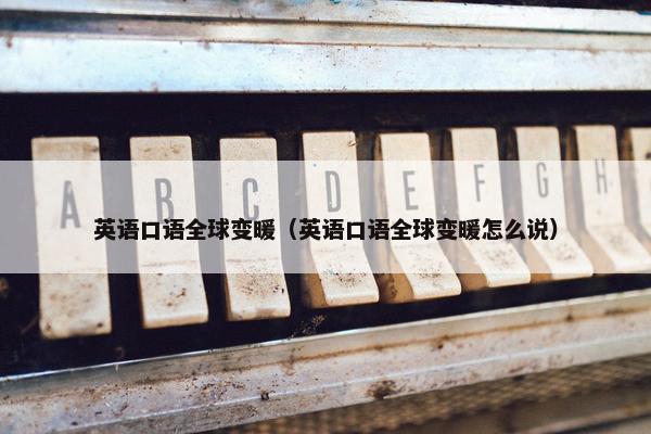 英语口语全球变暖（英语口语全球变暖怎么说）