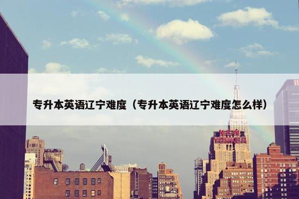 专升本英语辽宁难度（专升本英语辽宁难度怎么样）