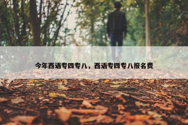 今年西语专四专八，西语专四专八报名费
