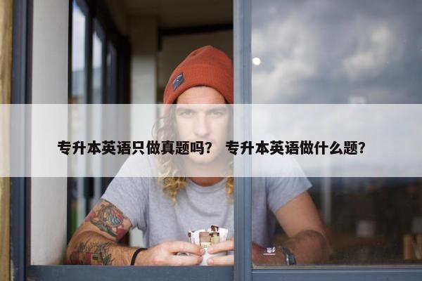 专升本英语只做真题吗？ 专升本英语做什么题？