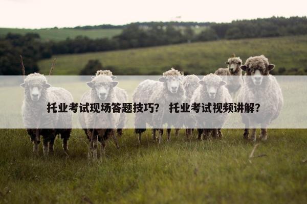 托业考试现场答题技巧？ 托业考试视频讲解？