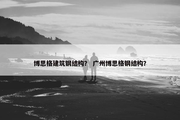 博思格建筑钢结构？ 广州博思格钢结构？
