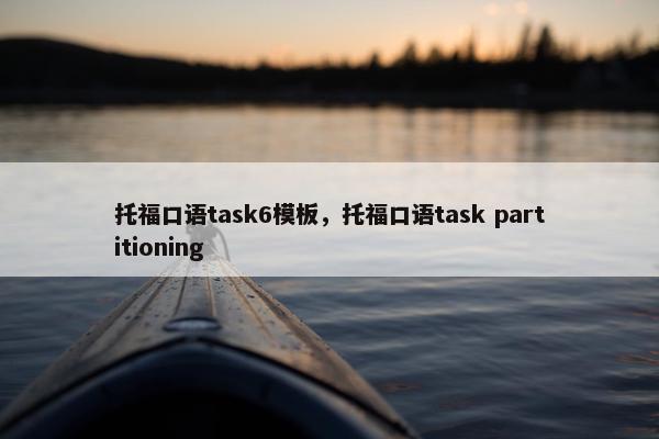 托福口语task6模板，托福口语task partitioning
