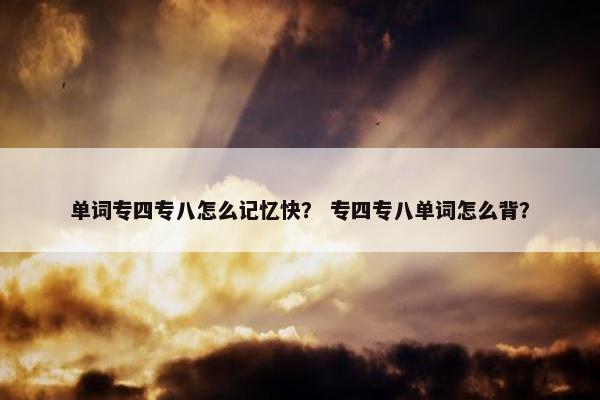 单词专四专八怎么记忆快？ 专四专八单词怎么背？