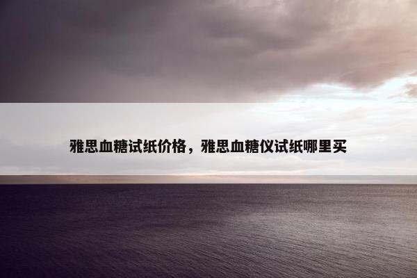 雅思血糖试纸价格，雅思血糖仪试纸哪里买