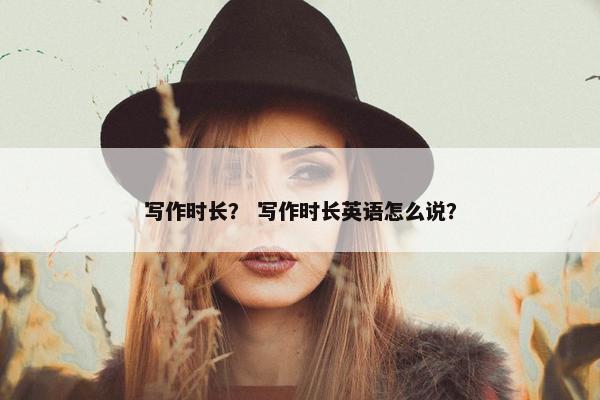 写作时长？ 写作时长英语怎么说？