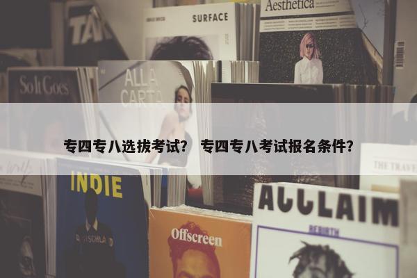 专四专八选拔考试？ 专四专八考试报名条件？