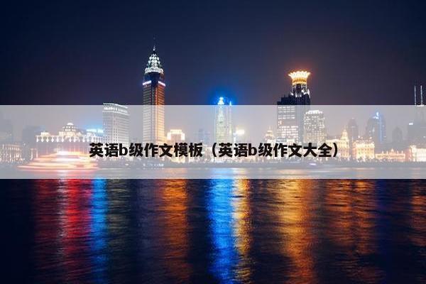 英语b级作文模板（英语b级作文大全）