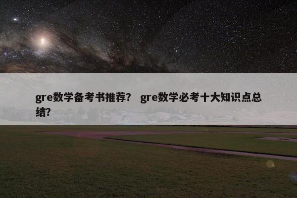 gre数学备考书推荐？ gre数学必考十大知识点总结？