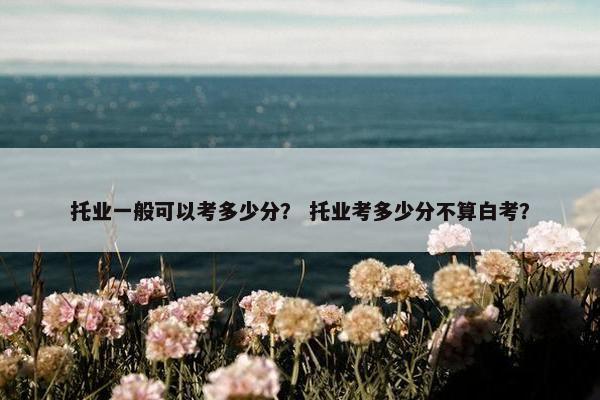 托业一般可以考多少分？ 托业考多少分不算白考？