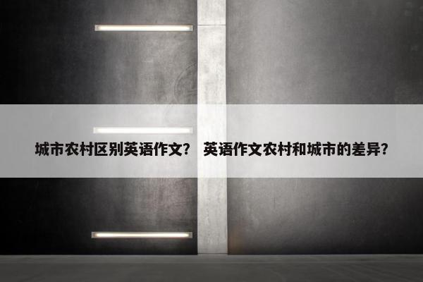 城市农村区别英语作文？ 英语作文农村和城市的差异？