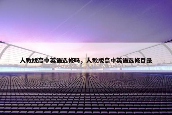 人教版高中英语选修吗，人教版高中英语选修目录