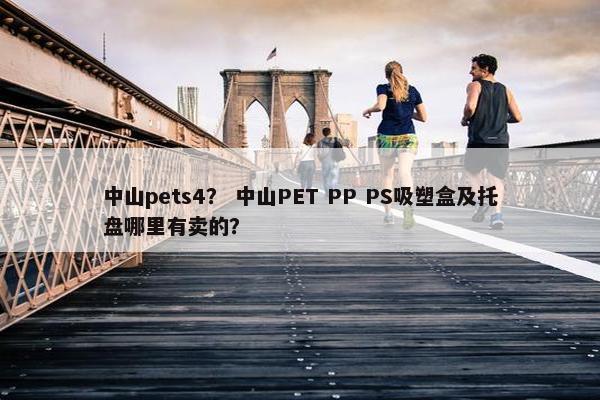 中山pets4？ 中山PET PP PS吸塑盒及托盘哪里有卖的？