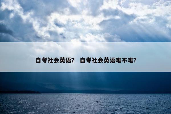 自考社会英语？ 自考社会英语难不难？