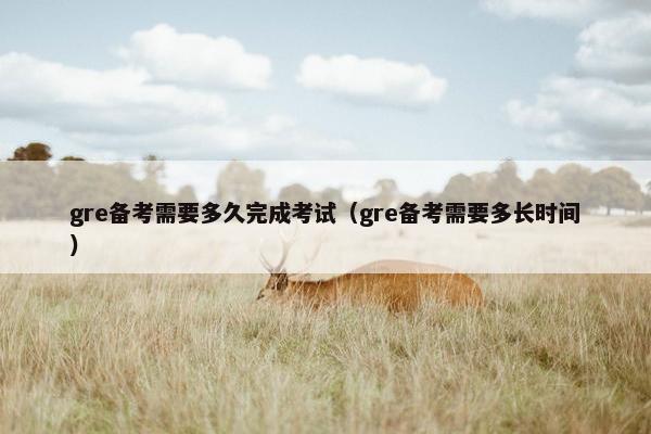 gre备考需要多久完成考试（gre备考需要多长时间）