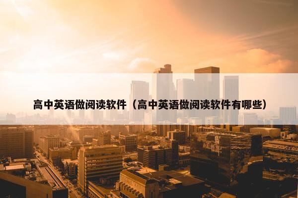 高中英语做阅读软件（高中英语做阅读软件有哪些）