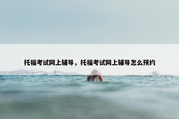 托福考试网上辅导，托福考试网上辅导怎么预约