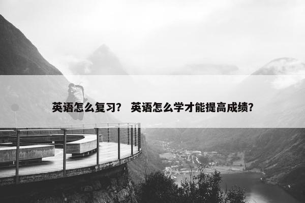 英语怎么复习？ 英语怎么学才能提高成绩？