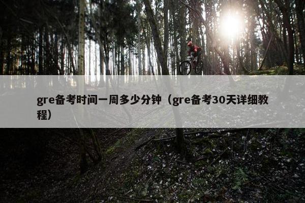 gre备考时间一周多少分钟（gre备考30天详细教程）