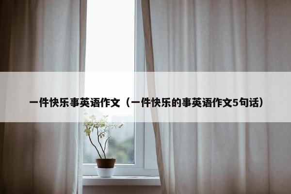 一件快乐事英语作文（一件快乐的事英语作文5句话）
