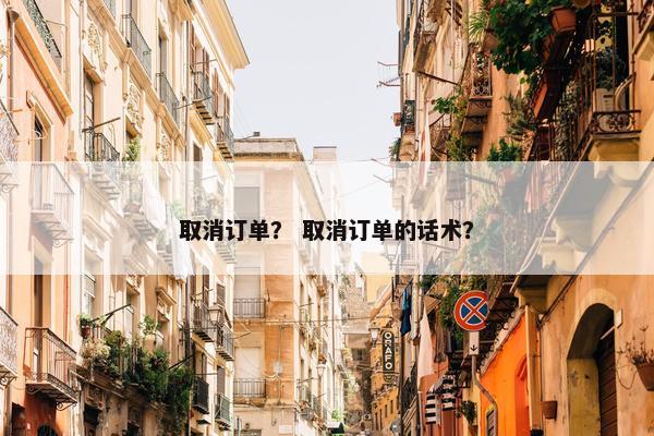 取消订单？ 取消订单的话术？